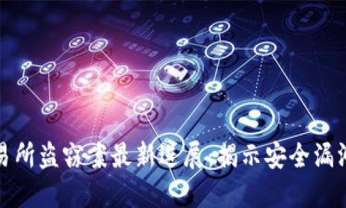 加密货币交易所盗窃案最新进展：揭示安全漏洞与监管挑战
