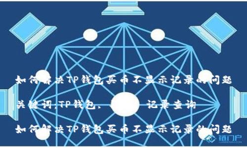 如何解决TP钱包买币不显示记录的问题

关键词：TP钱包, 买币, 记录查询

如何解决TP钱包买币不显示记录的问题