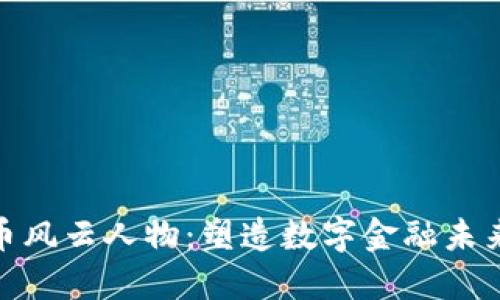 加密货币风云人物：塑造数字金融未来的先锋