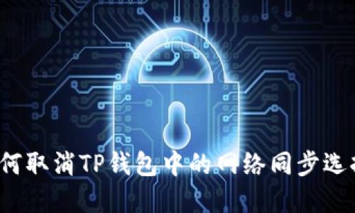 如何取消TP钱包中的网络同步选择？