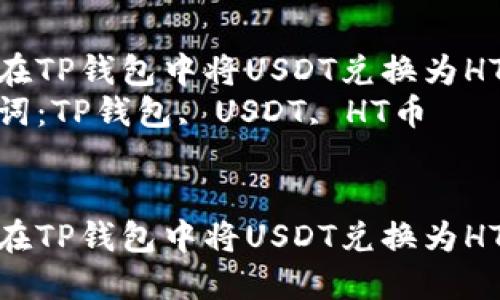 如何在TP钱包中将USDT兑换为HT币  
关键词：TP钱包, USDT, HT币  


如何在TP钱包中将USDT兑换为HT币