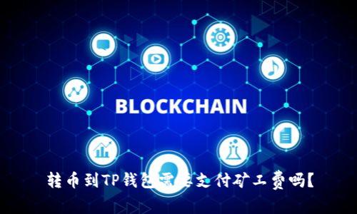 转币到TP钱包需要支付矿工费吗？
