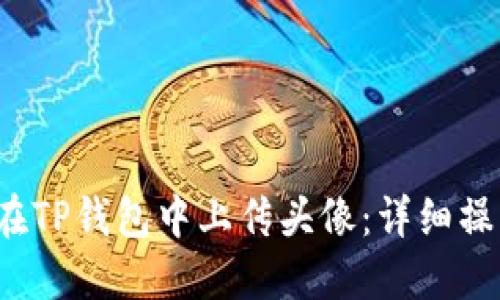  如何在TP钱包中上传头像：详细操作指南