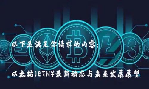 以下是满足你请求的内容：


以太坊（ETH）最新动态与未来发展展望