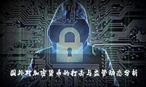 国外对加密货币的打击与监管动态分析