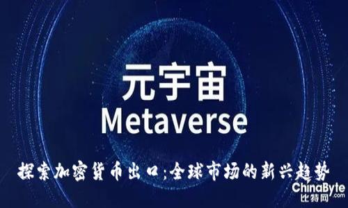 探索加密货币出口：全球市场的新兴趋势