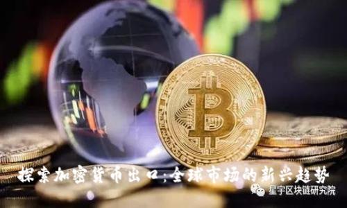 探索加密货币出口：全球市场的新兴趋势