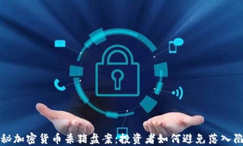 
揭秘加密货币杀猪盘案：投资者如何避免落入陷阱
