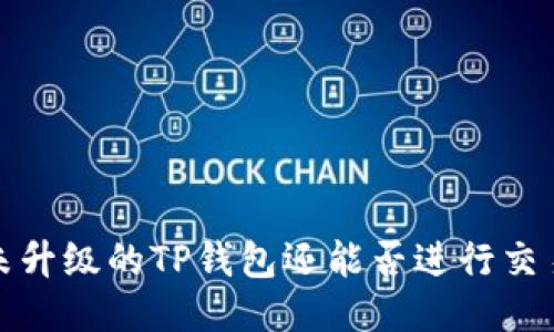  未升级的TP钱包还能否进行交易？