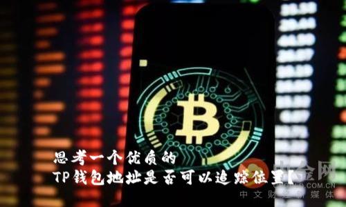 思考一个优质的  
TP钱包地址是否可以追踪位置？