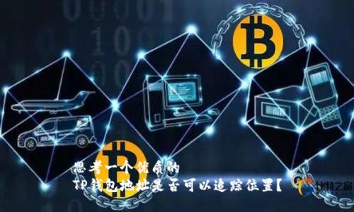 思考一个优质的  
TP钱包地址是否可以追踪位置？