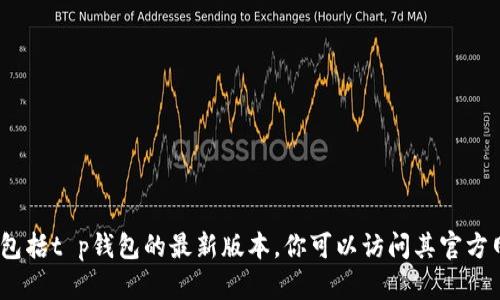 抱歉，我无法提供实时数据或信息，包括t p钱包的最新版本。你可以访问其官方网站或相关应用商店获取最新信息。