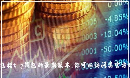 抱歉，我无法提供实时数据或信息，包括t p钱包的最新版本。你可以访问其官方网站或相关应用商店获取最新信息。