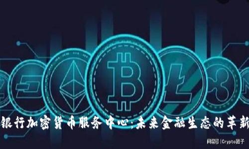 瑞士银行加密货币服务中心：未来金融生态的革新枢纽