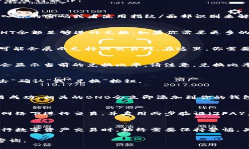 要在TP钱包中将HT（Huobi Token）兑换为BNB（Binance Coin），你可以按照以下步骤进行操作：

第一步：打开TP钱包
首先，确保你的TP钱包已经安装并且成功登录。你需要在手机上打开应用程序，并输入你的密码或者使用指纹/面部识别来解锁钱包。

第二步：查看资产
在TP钱包的主界面，你可以看到自己持有的各种数字资产。找到HT和BNB，确认你的HT余额足够进行兑换。如果你需要更多的HT，可以通过其他交易所进行购买或者转账。

第三步：选择兑换功能
在TP钱包的主页上，通常会有一个“交易”或者“兑换”的选项。点击这个选项后，系统可能会展示支持的交易对。在这里，你需要选择HT与BNB的兑换对。

第四步：输入兑换数量
在兑换页面，输入你希望兑换的HT数量。系统会自动计算出相应的BNB数量，同时也会显示当前的兑换比率。请注意，兑换比率可能会随市场波动而变化。

第五步：确认交易信息
在确认交易前，仔细检查兑换信息，包括兑换数量、手续费等。如果一切信息无误，点击“确认”或“兑换”按钮。

第六步：查看交易状态
交易发送后，你可以在TP钱包的“交易记录”中查看此次HT兑换BNB的状态。如果交易成功，相关的BNB会立即添加到你的钱包资产中。

第七步：安全措施
在进行任何交易时，确保你的TP钱包是安全的。定期更新你的应用程序，避免在公共网络下进行交易，并启用两步验证（2FA），以更好地保护你的资产。

总结
通过TP钱包将HT兑换为BNB是一个简单的过程，只需几步即可完成。然而，用户在进行数字资产交易时，始终需要保持警惕，关注市场波动，合理管理自己的投资。同时，要定期备份自己的钱包，确保资产的安全。

希望这些信息能够帮助你成功完成HT到BNB的兑换！如果你有其他问题，欢迎随时咨询。