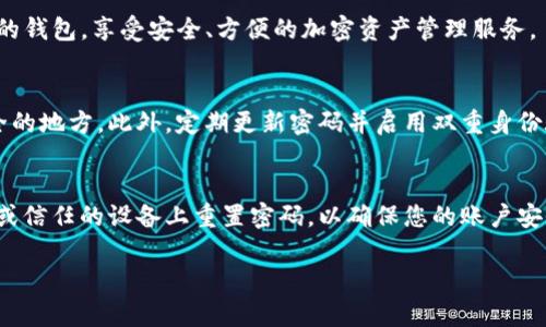 如果您忘记了TP钱包的密码，您可以通过以下步骤来重置或更改密码。请注意，这些步骤可能会因版本更新而有所不同，建议您查看官方文档或寻求社区支持。

第一步：打开TP钱包应用
首先，确保您的手机上已安装TP钱包应用，并使用您的设备打开它。可以在主屏幕或应用菜单中找到TP钱包的图标。在打开应用后，您将会被引导到登录界面。

第二步：点击“忘记密码？”
在TP钱包的登录屏幕上，您会看到一个“忘记密码？”的选项。点击这个选项，系统会引导您进入密码重置流程。这一步是非常重要的，因为通过此流程，您可以找回对钱包的访问权限。

第三步：输入相关信息
在接下来的界面中，您可能需要输入与您的TP钱包账户相关的信息。这可能包括您的电子邮件地址、手机号码或者与账户相关的其他身份验证信息。确保您输入的信息是准确的，以便系统能够验证您的身份。

第四步：接收验证码
一旦您提交了相关信息，系统会向您注册的邮箱或手机发送一个验证码。检查您的收件箱或短信，并获取这个验证码。这个步骤旨在确保安全性，只有账户拥有者才能接收此验证码。

第五步：输入验证码
返回TP钱包应用，输入您收到的验证码，然后点击确认。此时，系统会验证您输入的验证码是否正确。如果正确，您将被允许进入下一步。

第六步：设置新密码
在成功验证后，您将得到一个选项来设置新密码。务必选择一个既安全又容易记住的密码。结合字母、数字和特殊符号，可以提高密码的安全性。确认新密码后，点击保存或确认按钮。

第七步：完成重置
密码重置完成后，您将返回到TP钱包的登录界面。现在您可以使用新密码登录您的钱包，享受安全、方便的加密资产管理服务。

补充建议：保存密码
为避免将来再次忘记密码，建议您使用密码管理工具或者将密码保存在一个安全的地方。此外，定期更新密码并启用双重身份验证（如果可用）将进一步提高您账户的安全性。

注意事项
切勿与他人分享您的钱包密码或任何登录信息，防止账户被盗。只有在官方渠道或信任的设备上重置密码，以确保您的账户安全。

希望以上步骤能够帮助到您顺利重置TP钱包的密码！