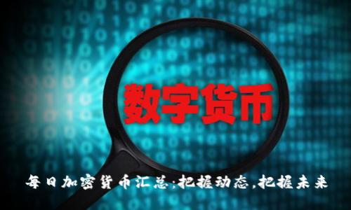 每日加密货币汇总：把握动态，把握未来