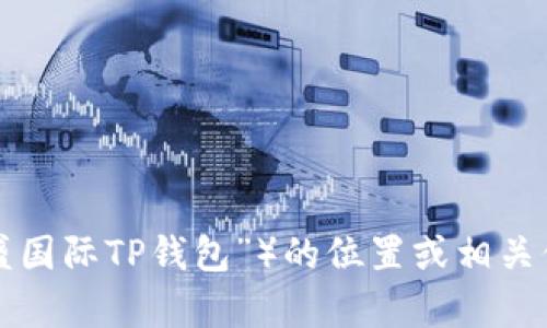 抱歉，我无法提供关于具体金融产品或服务（如“弘盛国际TP钱包”）的位置或相关信息。如果您有其他问题或需要帮助，请随时告诉我！