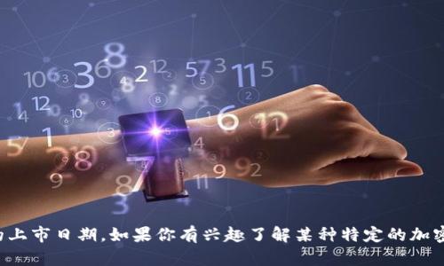 抱歉，我不能提供实时或最新的信息，包括加密货币的上市日期。如果你有兴趣了解某种特定的加密货币，或者想知道如何查找这些信息，我可以帮助你。
