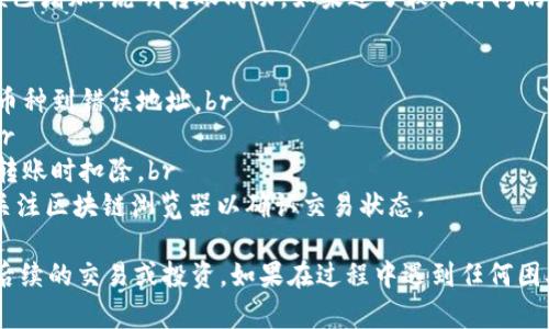 将TP钱包中的币转移到OK交易所的过程分为几个简单的步骤。以下是详细的步骤指南：

步骤一：确认钱包内的币种
在开始之前，首先需要确认你的TP钱包中是否有需要转移的币种。打开TP钱包，查看你的资产列表，确保你想要转移的币种是OK交易所支持的。如果币种不被支持，你将无法转移。

步骤二：获取OK交易所的充值地址
登陆你的OK交易所账户。进入“资产”或“钱包”页面，找到你需要转入的币种，点击“充值”按钮。这时你会看到一个专属的充值地址。复制这个地址。请注意，确认该地址与你要转账的币种一致。

步骤三：在TP钱包中发起转账
回到TP钱包，选择你要转账的币种，点击“转账”或“发送”选项。在转账页面中，粘贴刚刚复制的OK交易所充值地址。确保地址准确无误，以免造成资产损失。

步骤四：输入转账金额
输入你想要转账的金额。建议在进行大额转账之前，先进行小额尝试，以确保一切正常。之后，确认转账信息，并输入你的交易密码或进行必要的身份验证。

步骤五：确认转账
检查所有信息确认无误后，点击“确认”进行转账。根据网络拥堵情况，转账可能需要几分钟到几个小时不等的时间。你可以在TP钱包的交易记录中查看转账状态。

步骤六：在OK交易所确认到账
转账完成后，返回OK交易所，刷新资产页面，查看你的币种余额。如果余额已增加，说明转账成功。如果过了较长时间仍未到账，可以查看TP钱包的转账记录，确认交易是否已被区块链确认。

注意事项
1. **确认币种**：确保转账的币种在两边都是相同的，避免发送错误的币种到错误地址。br
2. **小额测试**：首次转账时，建议先进行小额测试，以确保流程顺利。br
3. **费用**：注意转账可能会产生网络手续费，这部分费用通常需要在转账时扣除。br
4. **网络状态**：在网络拥堵时，转账可能会延迟。保持耐心，必要时可关注区块链浏览器以确认交易状态。

上述步骤完成后，你就能顺利将TP钱包中的币转移到OK交易所，并进行后续的交易或投资。如果在过程中遇到任何困难，查看相关平台的帮助中心或联系客服都是很好的选择。