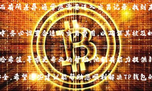 如果您的TP钱包（TokenPocket 钱包）一直显示“打包中”，这可能是由于网络拥塞、交易费用过低或其他区块链相关问题。通常您可以尝试以下几个步骤来处理这个问题：

检查网络状态
首先，您可以通过访问区块链浏览器（如Etherscan、BscScan等）检查相关区块链的网络状态。如果网络当前负载较高，可能会导致交易处理时间延长。

提升交易费用
如果交易费用设置过低，可能会导致矿工优先处理其他费用更高的交易。在钱包中可以尝试重新发送交易，并提高费用。许多钱包应用提供“加速”功能，您可以利用这个功能加速您的交易。

静待处理
有时候，交易需要一些时间才能完成。如果没有紧急需求，您可以耐心等待，可能交易会在一段时间后自动完成。

撤销交易
如果交易一直未处理，您可以尝试撤销交易，具体步骤可能因钱包不同而有所差异。通常您需要进入交易记录，找到未完成的交易，并尝试取消。

重新发送交易
在确定交易无法完成或撤销后，您可以尝试重新发送交易。在发送过程中，务必设置合适的交易费用，以确保其被及时处理。

寻求支持
如果以上方法均无效，可以考虑联系TP钱包的客服支持，提供您的交易哈希值，寻求更专业的帮助。他们有能力提供针对性建议或解决方案。

在处理任何数字资产时，要记得保持冷静，仔细检查每一步操作，确保安全。希望这些建议能帮助您顺利解决TP钱包的“打包中”问题！