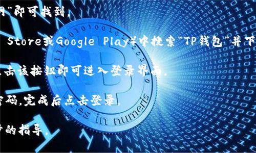 要找到TP钱包的登录界面，您可以按照以下步骤操作：

1. **访问官方网站**：前往TP钱包的官方网站，通常在浏览器中搜索“TP钱包官网”即可找到。

2. **下载应用或访问网页**：如果您使用的是移动设备，可以在应用商店（如App Store或Google Play）中搜索“TP钱包”并下载最新版本的应用程序。如果您使用的是电脑，可以直接在网页上找到登录选项。

3. **点击登录**：在TP钱包的主页上，通常会看到“登录”或“立即登录”的按钮。点击该按钮即可进入登录界面。

4. **输入凭证**：在登录界面，您需要输入您的账户信息，如邮箱或手机号以及密码，完成后点击登录。

如果在以上步骤中遇到问题，可以查看TP钱包的帮助中心或联系客服获得进一步的指导。