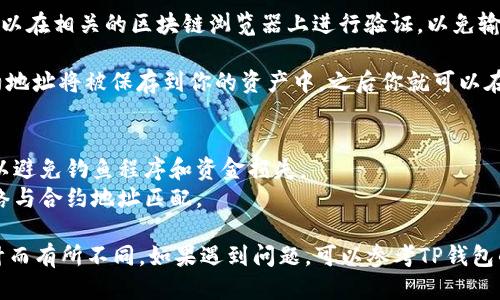 要填写TP钱包的合约地址，一般来说步骤如下：

1. **打开TP钱包**：首先，在你的手机或设备上打开TP钱包应用。

2. **选择资产**：在钱包的主界面，你会看到“资产”或“我的资产”这样的选项，点击进入。

3. **添加资产**：在资产页面，通常会有一个“添加资产”或“管理资产”的选项。点击这个选项。

4. **输入合约地址**：在添加资产的界面，你可能会看到一个需要输入合约地址的文本框。在此处，输入你所需代币的合约地址。

5. **确认信息**：确保你输入的合约地址是正确的。你可以在相关的区块链浏览器上进行验证，以免输入错误导致资产丢失。

6. **保存**：输入完成后，点击“添加”或“确认”按钮，合约地址将被保存到你的资产中，之后你就可以在钱包中看到相关代币的信息了。

### 重要提醒：
- 确保你获得的合约地址是官方的或来自可靠的来源，以避免钓鱼程序和资金损失。
- 不同的代币可能需要不同的网络，请确认你选择的网络与合约地址匹配。

以上步骤为一般流程，具体操作可能会因应用版本或设计而有所不同。如果遇到问题，可以参考TP钱包的官方帮助文档或者联系他们的客服获取进一步的支持。