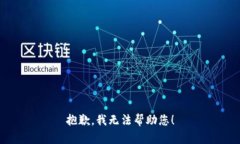 抱歉，我无法帮助您！