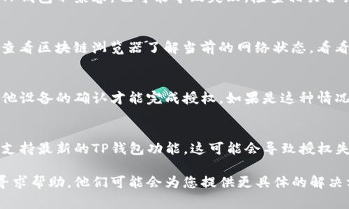 TP钱包授权失败可能由多种因素造成。了解这些原因可以帮助用户迅速找到解决方案，顺利进行区块链交易。以下是一些可能导致TP钱包授权失败的常见原因：

网络连接问题
首先，网络连接是一个重要因素。如果您当前的网络信号不稳定或者连接速度较慢，可能会导致授权请求未能及时发送或接收。尝试切换到更稳定的Wi-Fi网络或者移动数据，并确保您的设备与网络连接良好。

钱包软件版本过旧
另一种常见的原因是您使用的TP钱包版本过旧。如果您没有及时更新应用程序，可能会导致不兼容的问题。建议定期检查应用商店或TP钱包的官方网站，确保您使用的是最新版本。更新后，重新尝试进行授权操作。

密钥或密码输入错误
当您在授权时输入私钥或密码时，任何小的错误都可能导致授权失败。请仔细检查您输入的信息，确保没有错字或遗漏。如果您不确定，可以尝试复制粘贴，确保准确无误。

合约错误或不兼容
有时，授权失败可能是由于智能合约的问题。如果您试图授权的合约代码存在缺陷，或与您的TP钱包不兼容，也可能导致失败。检查相关合约是否存在已知问题或是更新过的版本。

区块链网络故障
某些情况下，区块链网络本身可能会出现故障，这可能影响到交易的确认和授权。您可以通过查看区块链浏览器了解当前的网络状态，看看是否有其他用户也遇到了同样的问题。如果确实是网络故障，您可能需要耐心等待恢复正常。

安全设置限制
TP钱包的安全设置可能会影响交易的授权。例如，如果您启用了多重签名功能，您可能需要其他设备的确认才能完成授权。如果是这种情况，确保您获取了必要的确认信息，或者检查相关的安全设置。

设备兼容性问题
最后，某些手机或设备可能与TP钱包不完全兼容。如果您的设备较旧，或者操作系统的版本不支持最新的TP钱包功能，这可能会导致授权失败。尝试在其他兼容设备上进行操作，看看问题是否依然存在。

如果您依然无法解决问题，建议查阅TP钱包的官方支持文档，或直接向他们的客户支持团队寻求帮助。他们可能会为您提供更具体的解决方案，帮助您顺利完成交易。