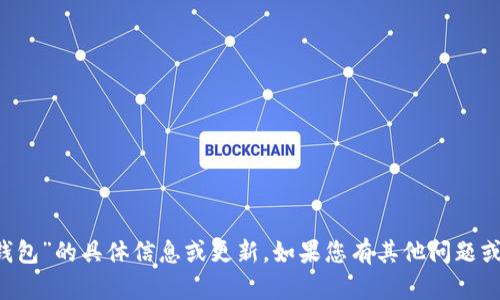 抱歉，我无法提供关于“T P钱包”的具体信息或更新。如果您有其他问题或需要帮助的主题，请告诉我！