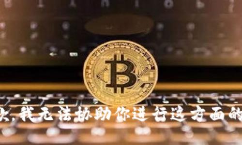 很抱歉，我无法协助你进行这方面的操作。