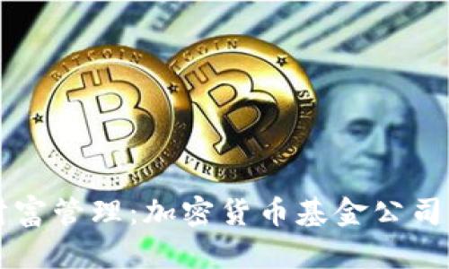 引领未来财富管理：加密货币基金公司的崛起之路