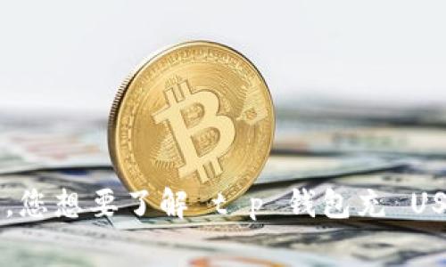 为了确保为您提供准确的帮助，可以详细说明一下您所需要的信息吗？例如，您想要了解 t p 钱包充 USDT 的手续费详情，还是想要知道其他相关信息？这样我可以更好地帮助您。