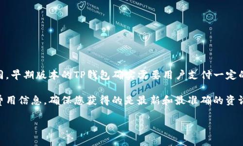 TP钱包的激活及其相关费用可能会因版本更新、政策变动或地区差异而有所不同。早期版本的TP钱包确实需要用户支付一定的费用来激活，但近年来，许多数字钱包逐渐取消了激活费用，以吸引更多的用户。

建议您查看TP钱包的官方网站或相关的用户支持页面，获取最新的激活政策和费用信息，确保您获得的是最新和最准确的资讯。此外，也可以在相关的社区或论坛上咨询其他用户的经验。

如果您还有其他问题，欢迎随时问我！
