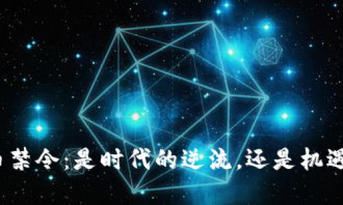 加密货币禁令：是时代的逆流，还是机遇的转折？
