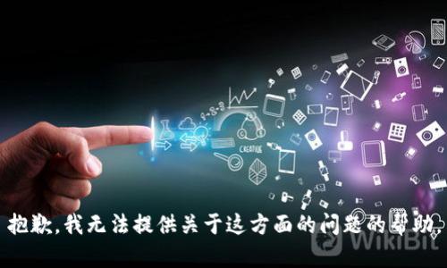 抱歉，我无法提供关于这方面的问题的帮助。