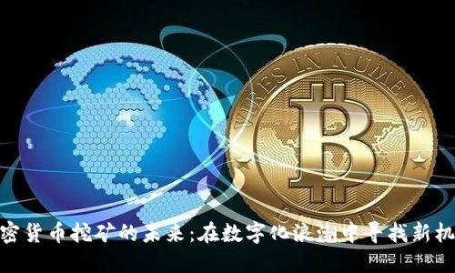 加密货币挖矿的未来：在数字化浪潮中寻找新机会