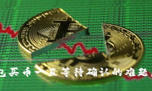 解决TP钱包买币一直等待确认的难题，立即行动！