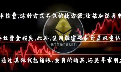 如果您在TP钱包中没有以太坊（ETH），但想进行转账，有几个方法可以解决这个问题。以下是一些建议，帮助您顺利完成转账。

### 1. 了解转账的基本逻辑
进行钱包转账时，以太坊（ETH）通常是用于支付网络交易费用的货币。这意味着，无论您要转账什么代币（如USDT, ERC20代币等），您都需要有足够的ETH来支付这些交易的“矿工费用”。即使您没有直接的ETH，但您仍然可以通过其他渠道进行操作。

### 2. 从其他钱包充值ETH
最直接的方法是从其他钱包转入ETH。如果您在其他钱包（如交易所、其他个人钱包等）中有ETH，可以直接把一定数量的ETH转到您的TP钱包中。
具体步骤如下：
ol
    li打开您的其他钱包，选择“发送”或“转账”功能。/li
    li输入您TP钱包的ETH地址，确保地址输入正确。/li
    li输入您要转账的ETH金额，确认后发送。/li
/ol

### 3. 使用交易所购买ETH
如果您没有其他钱包的ETH，您可以通过交易所购买ETH并将其转至TP钱包。现在几乎所有主流的数字货币交易所都支持购买ETH。
操作流程：
ol
    li注册一个账户于主流交易所（如币安、火币、OKEX等）。/li
    li通过法币（如人民币、美元等）进行购买，或者先购买其他数字货币后再兑换ETH。/li
    li在交易所提取您购买的ETH，输入您的TP钱包地址进行转账。/li
/ol

### 4. 交易所和钱包间的直接转账
一些交易所提供充币功能，您可以直接选择将不同代币（例如USDT）转换为ETH，然后转账。需要注意的是，这时交易所可能收取一定的手续费。

### 5. 寻找朋友或社区帮助
如果您身边有朋友或社区成员也在使用TP钱包，您可以询问他们是否可以借给您一些ETH，用于支付手续费。这种方式不仅快捷方便，还能加深与朋友之间的信任与帮助。

### 6. 注意安全
无论您选择哪个解决方案，都应高估自己的数字资产安全。请确认转账地址完全正确，避免输入错误导致资金损失。此外，使用强密码和开启双重认证等安全措施保障您的账户安全。

### 总结
虽说在TP钱包中没有ETH可能会让您感到困扰，但通过几种简单的方法，您仍然可以完成转账。无论是通过其他钱包转账、交易所购买，还是寻求朋友帮助，最终的目标是确保您的交易顺利进行，在这个多元化的数字货币世界中畅游自如。