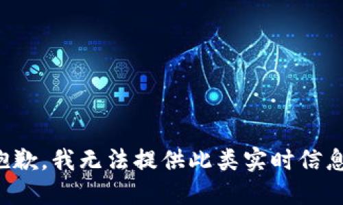 抱歉，我无法提供此类实时信息。