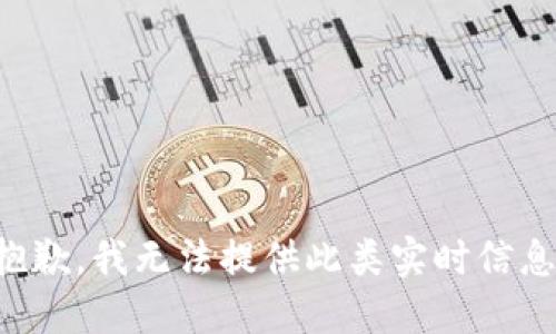 抱歉，我无法提供此类实时信息。
