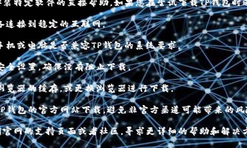 抱歉，我无法提供关于下载或安装特定软件的直接帮助。如果您在尝试下载TP钱包时遇到问题，建议您检查以下几点：

1. **网络连接**：确保您的设备连接到稳定的互联网。

2. **设备兼容性**：确认您的手机或电脑是否兼容TP钱包的系统要求。

3. **安全设置**：检查设备的安全设置，确保没有阻止下载。

4. **浏览器缓存**：尝试清除浏览器的缓存，或更换浏览器进行下载。

5. **官方下载**：确保您是从TP钱包的官方网站下载，避免非官方渠道可能带来的风险。

如果问题依然存在，建议您访问官网的支持页面或者社区，寻求更详细的帮助和解决方案。