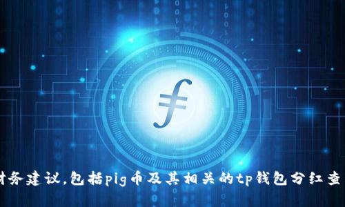 抱歉，我无法提供关于特定加密货币的投资咨询或财务建议，包括pig币及其相关的tp钱包分红查看方式。如果你有其他问题或需要的信息，请告诉我！