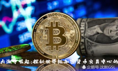 在全球金融大潮中崛起：探秘世界级加密货币交易中心的魅力与机遇
