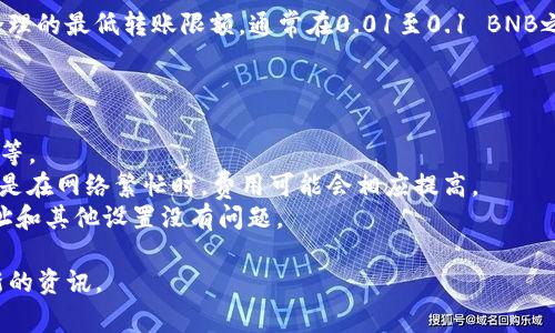 关于TP钱包（Token Pocket）中BNB（币安币）业务的内转账最低金额，不同的交易平台和钱包可能会有所不同。一般来说，TP钱包内的转账通常会有最低转账金额的限制，这是为了避免因少量转账导致的网络拥堵或手续费浪费。

根据当前的行业标准，虽然没有统一的最低转账金额，但许多平台和钱包通常设定了一个合理的最低转账限额，通常在0.01至0.1 BNB之间。不妨在操作前查看TP钱包的具体规定，或是尝试转账时系统会提示您相应的最低数额。

在进行任何数字资产转账前，建议您：

1. **确认钱包安全**：确保您的TP钱包是最新版本，并采取了必要的安全措施，如双重验证等。
2. **了解手续费**：不同于传统银行转账，加密货币转账通常会涉及一定的交易费用，特别是在网络繁忙时，费用可能会相应提高。
3. **测试小额转账**：如果你是第一次使用某个地址进行转账，建议先转账小额以确认地址和其他设置没有问题。

若有其他问题，或者需要更详细的信息，可以查看TP钱包的官方文档或社群支持以获取最新的资讯。
