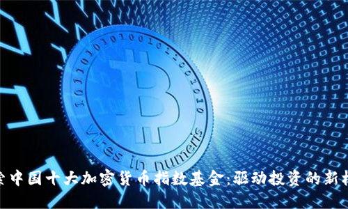 探索中国十大加密货币指数基金：驱动投资的新机会