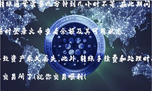 将USDT从TP钱包转到火币交易所的步骤相对简单，以下是详细步骤：

第一步：打开TP钱包
首先，在你的手机上找到并打开TP钱包应用。如果你没有安装，请访问官方应用商店下载并安装。

第二步：登录你的TP钱包账户
输入你的登录信息，包括钱包密码或其他认证方式，确保顺利登录到你的TP钱包账户。

第三步：查找USDT
在你的钱包主界面上，找到“资产”或“数字资产”选项。点击进入后，查找并选择USDT。这里你可以看到你目前持有的USDT余额。

第四步：选择“转账”功能
在USDT的详细界面，找到并点击“转账”按钮。这个步骤是将你的USDT发送到火币交易所的关键。

第五步：输入火币的USDT充值地址
接下来，你需要输入火币交易所的USDT充值地址。打开火币交易所网页或APP，登录你的账户并找到“充值”页面。在充值页面中选择USDT，并复制提供的充值地址。

第六步：确认转账金额与地址
返回TP钱包，将复制的火币充值地址粘贴到发送地址栏。在下面的金额框中输入你想要转账的USDT数量。确认无误后，进行下一步。

第七步：确认转账并输入支付密码
仔细检查你的转账信息，确保地址和金额都是正确的。然后点击确认转账。在弹出的对话框中输入你的支付密码以完成转账。

第八步：等待转账确认
一旦你确认转账，TP钱包会处理你的交易。在区块链上，确认转账通常需要几分钟到几小时不等。在此期间，你可以在火币交易所的“充值记录”中查看转账状态。

第九步：查看余额更新
待转账完成后，你的火币账户USDT余额会相应增加。你可以随时登录火币查看余额及其可用状态。

注意事项
在进行转账时，请确保对方地址准确无误，任何错误都可能导致资产永久丢失。此外，转账手续费和处理时间也可能因网络拥堵而有所不同，预留一定的时间进行交易。

完成以上所有步骤后，你就成功将USDT从TP钱包转账到火币交易所了！祝你交易顺利！