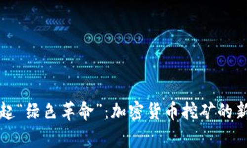浙江省掀起“绿色革命”：加密货币挖矿的新规与前景