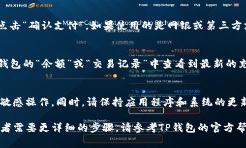 充钱到TP钱包的方法可能会因为地区、钱包版本和支付方式的不同而有所不同。以下是一些常见的步骤供您参考：

步骤一：打开TP钱包应用
首先，确保您的手机中已经安装了最新版本的TP钱包应用，打开它并登录您的账户。如果您还没有账户，请根据应用提示进行注册。

步骤二：找到账户充值选项
在主界面上，通常会有一个“充值”或“余额”选项。点击这个选项，以便进入充值界面。在这个界面，您会看到多种充值方式供选择。

步骤三：选择充值方式
依据您的需求选择合适的充值方式。一般来说，常见的充值方式包括网银转账、支付宝、微信支付或信用卡等。选择您方便的方式。

步骤四：填写充值金额
在选择完充值方式后，会要求您输入想要充值的金额。有些应用可能会有限制，比如最低充值金额或每日最大充值金额，请注意这些规则。

步骤五：确认并完成支付
输入充值金额后，系统会显示相应的支付确认页面。确认信息无误后，点击“确认支付”。如果使用的是网银或第三方支付工具，您可能需要按照相应的指示输入支付密码或相关验证信息。

步骤六：验证充值是否成功
完成支付后，系统会返回一个提示，告知您充值是否成功。您可以在TP钱包的“余额”或“交易记录”中查看到最新的充值情况。如果出现问题，请务必与客服联系以解决。

小贴士
在进行网上充值时，务必确保您的网络安全，不要使用公共Wi-Fi进行敏感操作。同时，请保持应用程序和系统的更新，以享受更好的用户体验与安全保障。

以上就是一系列将钱充入TP钱包的基本步骤。如果有其他具体疑问或者需要更详细的步骤，请参考TP钱包的官方帮助文档或者联系客服。