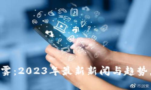  揭开加密货币的迷雾：2023年最新新闻与趋势，让您把握未来机遇！